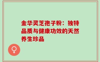 金华灵芝孢子粉：独特品质与健康功效的天然养生珍品