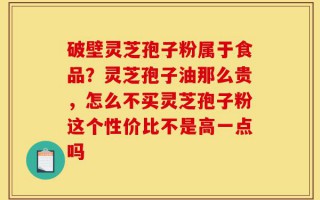 破壁灵芝孢子粉属于食品？灵芝孢子油那么贵，怎么不买灵芝孢子粉这个性价比不是高一点吗