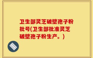 卫生部灵芝破壁孢子粉批号(卫生部批准灵芝破壁孢子粉生产。)