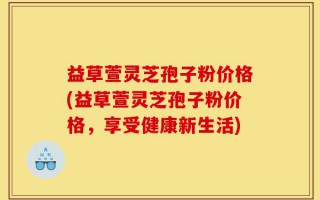 益草萱灵芝孢子粉价格(益草萱灵芝孢子粉价格，享受健康新生活)