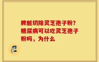 脾脏切除灵芝孢子粉？糖尿病可以吃灵芝孢子粉吗，为什么