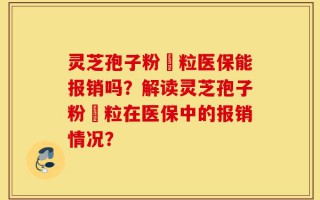 灵芝孢子粉粿粒医保能报销吗？解读灵芝孢子粉粿粒在医保中的报销情况？