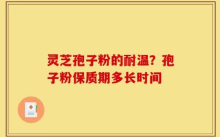 灵芝孢子粉的耐温？孢子粉保质期多长时间