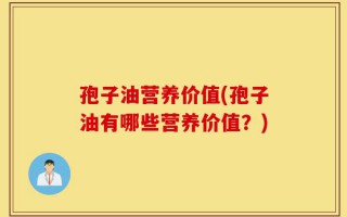 孢子油营养价值(孢子油有哪些营养价值？)