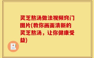 灵芝熬汤做法视频窍门图片(教你画面清新的灵芝熬汤，让你健康受益)