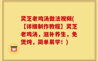灵芝老鸡汤做法视频(【详细制作教程】灵芝老鸡汤，滋补养生，免煲炖，简单易学！)