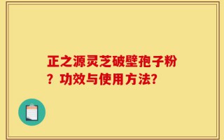 正之源灵芝破壁孢子粉？功效与使用方法？