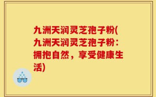 九洲天润灵芝孢子粉(九洲天润灵芝孢子粉：拥抱自然，享受健康生活)