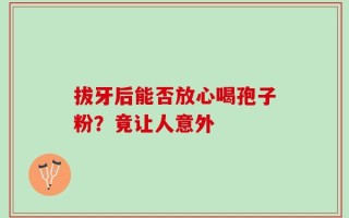 拔牙后能否放心喝孢子粉？竟让人意外