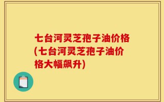七台河灵芝孢子油价格(七台河灵芝孢子油价格大幅飙升)