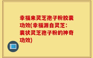 幸福来灵芝孢子粉胶囊功效(幸福源自灵芝：囊状灵芝孢子粉的神奇功效)