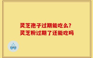 灵芝孢子过期能吃么？灵芝粉过期了还能吃吗