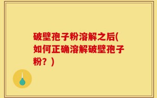 破壁孢子粉溶解之后(如何正确溶解破壁孢子粉？)