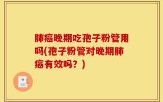 肺癌晚期吃孢子粉管用吗(孢子粉管对晚期肺癌有效吗？)