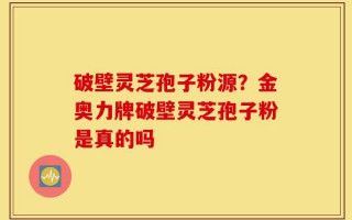 破壁灵芝孢子粉源？金奥力牌破壁灵芝孢子粉是真的吗