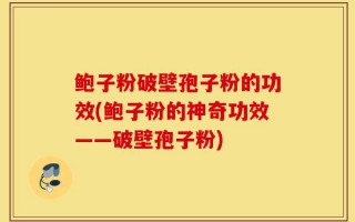 鲍子粉破壁孢子粉的功效(鲍子粉的神奇功效——破壁孢子粉)