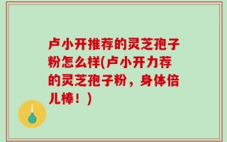卢小开推荐的灵芝孢子粉怎么样(卢小开力荐的灵芝孢子粉，身体倍儿棒！)