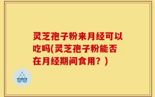 灵芝孢子粉来月经可以吃吗(灵芝孢子粉能否在月经期间食用？)