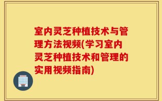 室内灵芝种植技术与管理方法视频(学习室内灵芝种植技术和管理的实用视频指南)
