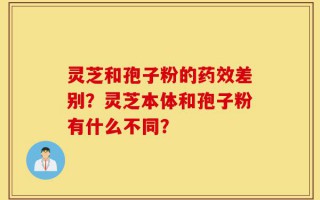 灵芝和孢子粉的药效差别？灵芝本体和孢子粉有什么不同？