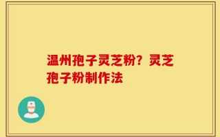 温州孢子灵芝粉？灵芝孢子粉制作法