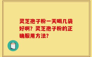 灵芝孢子粉一天喝几袋好啊？灵芝孢子粉的正确服用方法？