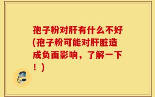 孢子粉对肝有什么不好(孢子粉可能对肝脏造成负面影响，了解一下！)