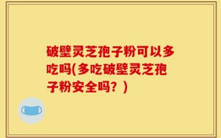 破壁灵芝孢子粉可以多吃吗(多吃破壁灵芝孢子粉安全吗？)