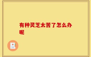 有种灵芝太苦了怎么办呢