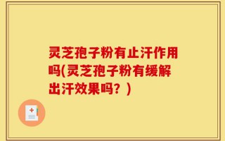 灵芝孢子粉有止汗作用吗(灵芝孢子粉有缓解出汗效果吗？)