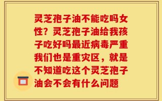 灵芝孢子油不能吃吗女性？灵芝孢子油给我孩子吃好吗最近病毒严重我们也是重灾区，就是不知道吃这个灵芝孢子油会不会有什么问题