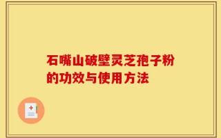 石嘴山破壁灵芝孢子粉的功效与使用方法