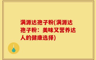 满源达孢子粉(满源达孢子粉：美味又营养达人的健康选择)