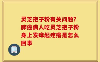 灵芝孢子粉有关问题？肺癌病人吃灵芝孢子粉身上发痒起疙瘩是怎么回事
