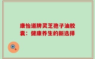 康怡道牌灵芝孢子油胶囊：健康养生的新选择