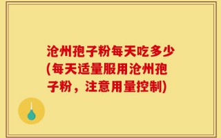 沧州孢子粉每天吃多少(每天适量服用沧州孢子粉，注意用量控制)