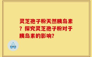 灵芝孢子粉天然胰岛素？探究灵芝孢子粉对于胰岛素的影响？