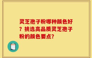 灵芝孢子粉哪种颜色好？挑选高品质灵芝孢子粉的颜色要点？