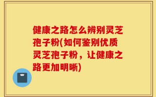 健康之路怎么辨别灵芝孢子粉(如何鉴别优质灵芝孢子粉，让健康之路更加明晰)
