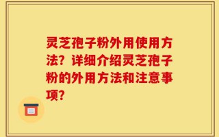 灵芝孢子粉外用使用方法？详细介绍灵芝孢子粉的外用方法和注意事项？