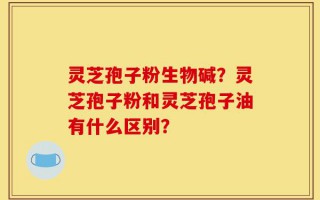 灵芝孢子粉生物碱？灵芝孢子粉和灵芝孢子油有什么区别？