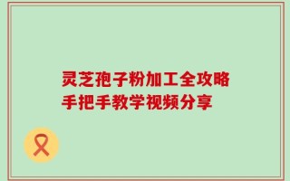 灵芝孢子粉加工全攻略手把手教学视频分享