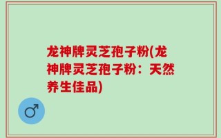 龙神牌灵芝孢子粉(龙神牌灵芝孢子粉：天然养生佳品)