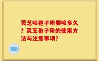 灵芝喷孢子粉要喷多久？灵芝孢子粉的使用方法与注意事项？