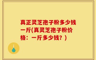 真正灵芝孢子粉多少钱一斤(真灵芝孢子粉价格：一斤多少钱？)