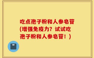 吃点孢子粉和人参皂苷(增强免疫力？试试吃孢子粉和人参皂苷！)