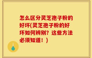 怎么区分灵芝孢子粉的好坏(灵芝孢子粉的好坏如何辨别？这些方法必须知道！)