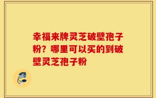 幸福来牌灵芝破壁孢子粉？哪里可以买的到破壁灵芝孢子粉