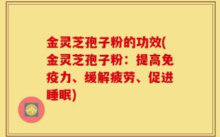 金灵芝孢子粉的功效(金灵芝孢子粉：提高免疫力、缓解疲劳、促进睡眠)