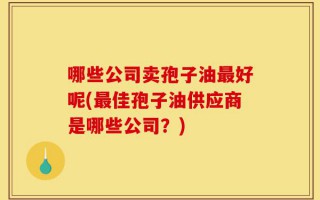 哪些公司卖孢子油最好呢(最佳孢子油供应商是哪些公司？)